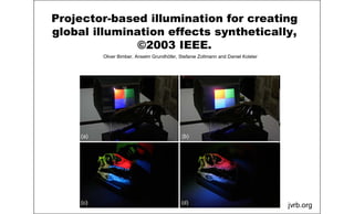 Projector-based illumination for creating
global illumination effects synthetically,
©2003 IEEE.
jvrb.org
Oliver Bimber, Anselm Grundhöfer, Stefanie Zollmann and Daniel Kolster
 