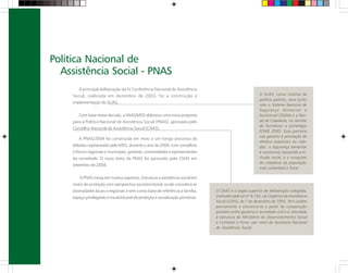O SUAS, como sistema de
política pública, atua junto
com o Sistema Nacional de
Segurança Alimentar e
Nutricional (SISAN) e a Ren-
da de Cidadania, no sentido
de fortalecer a estratégia
FOME ZERO. Essa parceria
visa garantir a promoção de
direitos essenciais ao cida-
dão: a segurança alimentar
e nutricional, buscando a in-
clusão social, e a conquista
da cidadania da população
mais vulnerável à fome.
A principal deliberação da IV Conferência Nacional de Assistência
Social, realizada em dezembro de 2003, foi a construção e
implementação do SUAS.
Com base nessa decisão, a SNAS/MDS elaborou uma nova proposta
para a Política Nacional de Assistência Social (PNAS), aprovada pelo
Conselho Nacional de Assistência Social (CNAS).
A PNAS/2004 foi construída em meio a um longo processo de
debates capitaneado pelo MDS, durante o ano de 2004, com conselhos
e fóruns regionais e municipais, gestores, universidades e representantes
da sociedade. O novo texto da PNAS foi aprovado pelo CNAS em
setembro de 2004.
A PNAS inova em muitos aspectos. Estrutura a assistência social em
níveis de proteção com perspectiva socioterritorial, onde considera as
diversidades locais e regionais e tem como base de referência a família,
espaço privilegiado e insubstituível de proteção e socialização primárias.
A organização da proteção social entre a atenção básica e especial
desfaz a noção que os usuários da política representam um grupo A A
Política Nacional de
Assistência Social - PNAS
O CNAS é o órgão superior de deliberação colegiada,
instituído pela Lei nº 8.742, Lei Orgânica da Assistência
Social (LOAS), de 7 de dezembro de 1993. Tem caráter
permanente e estrutura-se a partir da composição
paritária entre governo e sociedade civil e é vinculado
à estrutura do Ministério do Desenvolvimento Social
e Combate à Fome, por meio da Secretaria Nacional
de Assistência Social.
 