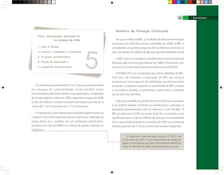 Os serviços para jovens entre 15 e 17 anos que se encontram
em situação de vulnerabilidade social também foram
incrementados pelo SUAS desde a sua implantação. A expansão
do Projeto Agente Jovem em 2005, segundo as regras da NOB/
SUAS, fez dobrar o número de jovens do Projeto que atingiu a
marca de 112,5 mil jovens em 1.712 municípios.
A inserção do jovem beneficiário da bolsa Agente Jovem no
Cadastro Único de Programas Sociais (CadÚnico), realizada ao
longo desse ano, resultou em um acréscimo significativo:
aumento em mais de 600% no número de jovens inseridos no
CadÚnico.
Cinco intervenções destacam-se
no cotidiano do CRAS:
1. visita às famílias,
2. a escuta, a orientação e a referência,
3. os grupos socioeducativos,
4. oficinas de capacitação e
5. campanhas socioeducativas.
A NOB/SUAS visa a ampliação das potencialidades do BPC.
Para isso, ela estimula a integração do BPC aos serviços
assistenciais como requisito de habilitação aos diversos níveis
de gestão. O objetivo é garantir ao beneficiário do BPC o direito
à convivência familiar e comunitária, bem como o trabalho
social com suas famílias.
Esse novo modelo de gestão tem permitido aos municípios
e ao Distrito Federal conhecer os beneficiários e planejar as
atividades desenvolvidas com os mesmos e suas famílias. O
BPC já representa 0,3% da renda total dos municípios e seu
significado para a vida de milhões de pessoas é incontestável:
sem a sua existência haveria o aumento de 36% no número de
famílias pobres e de 17% no número de famílias indigentes.
Benefício de Prestação Continuada
No que se refere ao BPC, 2,4 milhões de pessoas entre idosos
e pessoas com deficiência foram atendidas em 2006. O BPC é
considerado um grande programa de transferência de renda no
país,queatingeumpúblicodealtograudevulnerabilidadesocial.
O BPC não é um benefício previdenciário e sim assistencial,
definido pela Constituição Federal de 1988 e financiado com
recursos do Fundo Nacional de Assistência Social (FNAS).
O CadÚnico, instituído pelo Decreto nº 3.877, de
24 de julho de 2001, é um instrumento de coleta de
dados e informações que tem como objetivo identificar
todas as famílias de baixa renda existentes no país.
30 31
 