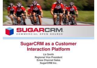 SugarCRM as a Customer
  Interaction Platform
           Liz Smith
     Regional Vice President
      Emea Channel Sales
         SugarCRM Inc.