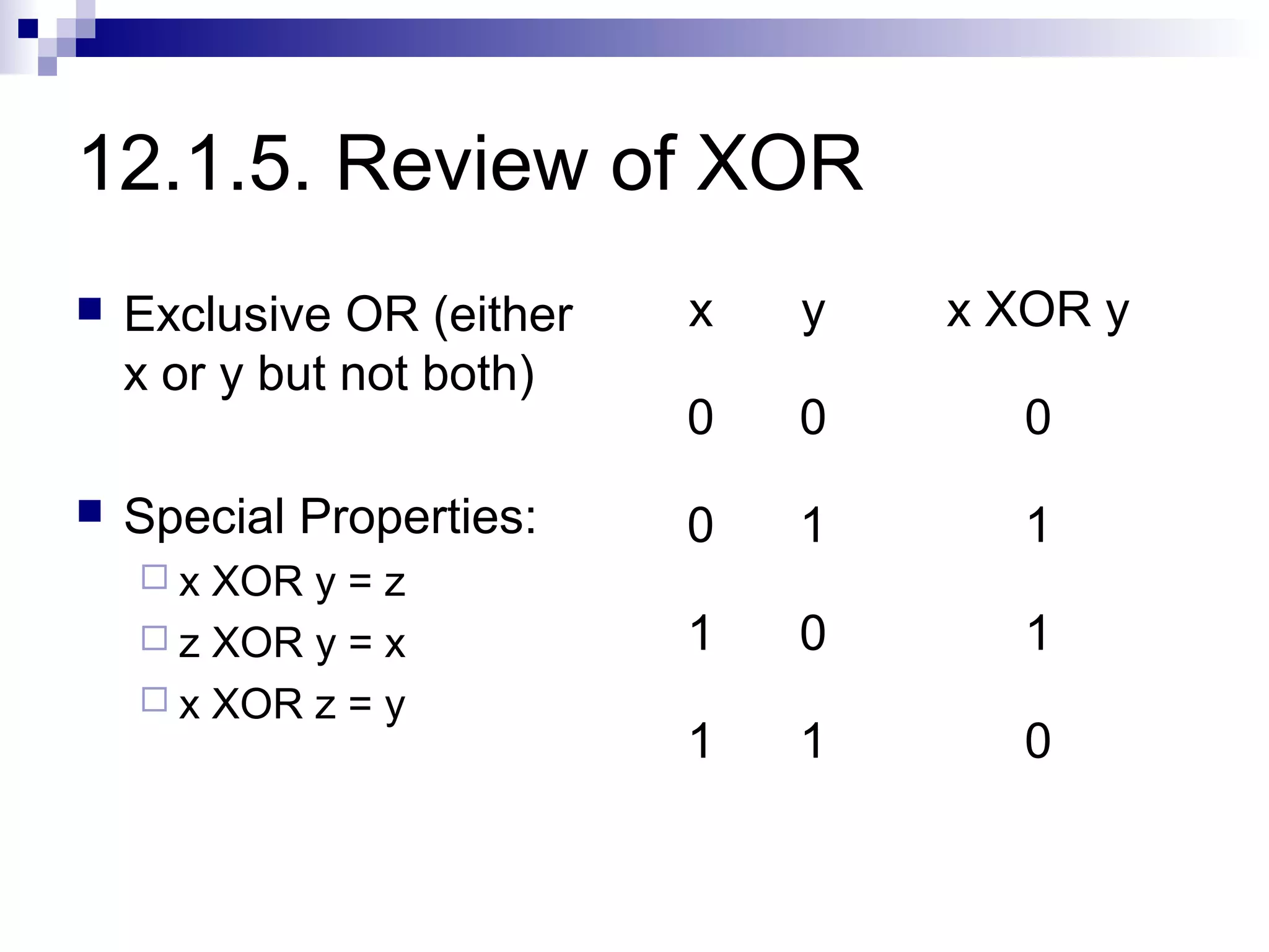 12.1.5. Review of XOR
   Exclusive OR (either   x   y   x XOR y
    x or y but not both)
                           0   0     0
   Special Properties:    0   1     1
    x  XOR y = z
     z XOR y = x          1   0     1
     x XOR z = y
                           1   1     0
 