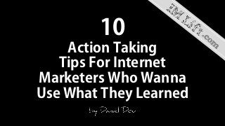 10
Action Taking
Tips For Internet
Marketers Who Wanna
Use What They Learned
 