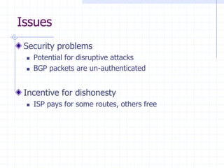 Issues
Security problems
 Potential for disruptive attacks
 BGP packets are un-authenticated
Incentive for dishonesty
 ISP pays for some routes, others free
 