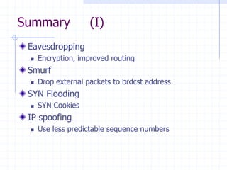 Summary (I)
Eavesdropping
 Encryption, improved routing
Smurf
 Drop external packets to brdcst address
SYN Flooding
 SYN Cookies
IP spoofing
 Use less predictable sequence numbers
 