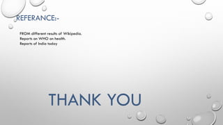 THANK YOU
FROM different results of Wikipedia.
Reports on WHO on health.
Reports of India today
REFERANCE:-
 