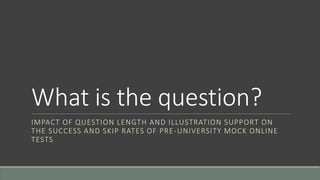 What is the question?
IMPACT OF QUESTION LENGTH AND ILLUSTRATION SUPPORT ON
THE SUCCESS AND SKIP RATES OF PRE-UNIVERSITY MOCK ONLINE
TESTS
 