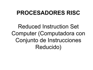 PROCESADORES RISC
Reduced Instruction Set
Computer (Computadora con
Conjunto de Instrucciones
Reducido)

 