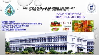 RAKESH KUMAR
ASSOCIATE PROFESSOR (DAIRY MICROBIOLOGY)
FACULTY OF DAIRY TECHNOLOGY
S.G.I.D.T., BVC CAMPUS,
P.O.- BVC, DIST.-PATNA-800014
COURSE TITLE: FOOD AND INDUSTRIAL MICROBIOLOGY
COURSE NO. - DTM-321: CREDIT HRS-3 (2+1)
FOOD PRESERVATION
CHEMICAL METHODS
 