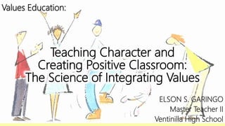 Teaching Character and
Creating Positive Classroom:
The Science of Integrating Values
Values Education:
ELSON S. GARINGO
Master Teacher II
Ventinilla High School
 