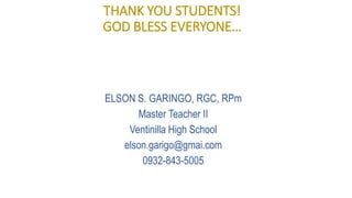 THANK YOU STUDENTS!
GOD BLESS EVERYONE…
ELSON S. GARINGO, RGC, RPm
Master Teacher II
Ventinilla High School
elson.garigo@gmai.com
0932-843-5005
 
