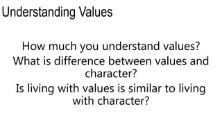 Understanding Values
How much you understand values?
What is difference between values and
character?
Is living with values is similar to living
with character?
 