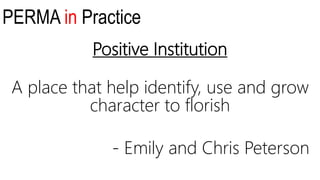 PERMA in Practice
Positive Institution
A place that help identify, use and grow
character to florish
- Emily and Chris Peterson
 