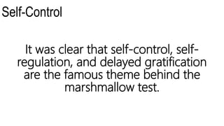 Self-Control
It was clear that self-control, self-
regulation, and delayed gratification
are the famous theme behind the
marshmallow test.
 