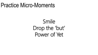 Practice Micro-Moments
Smile
Drop the ‘but’
Power of Yet
 