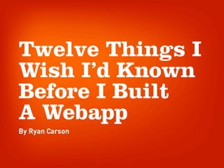 Twelve Things I
Wish I’d Known
Before I Built
A Webapp
By Ryan Carson