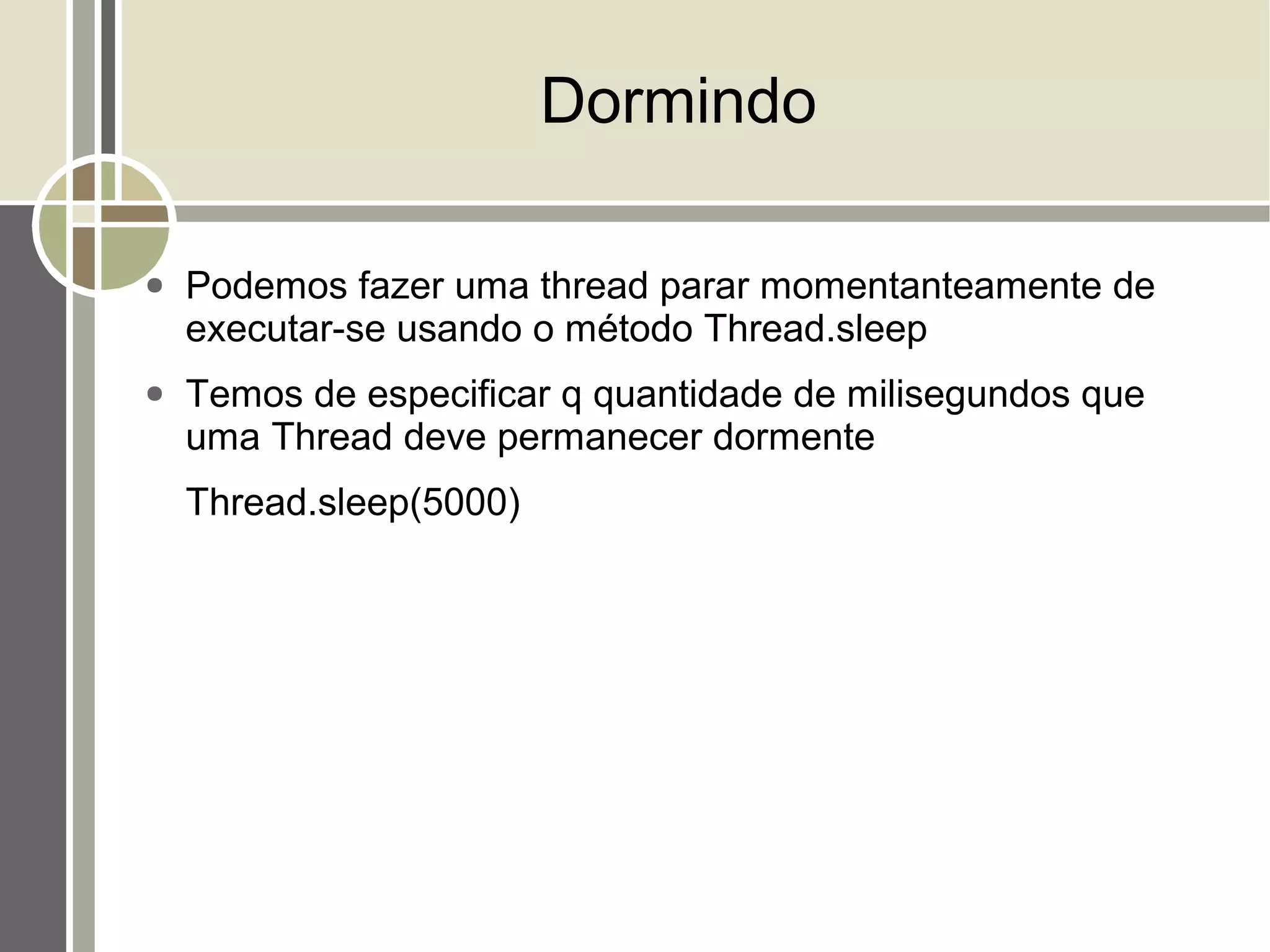 Dormindo

●   Podemos fazer uma thread parar momentanteamente de
    executar-se usando o método Thread.sleep
●   Temos de especificar q quantidade de milisegundos que
    uma Thread deve permanecer dormente
    Thread.sleep(5000)
 