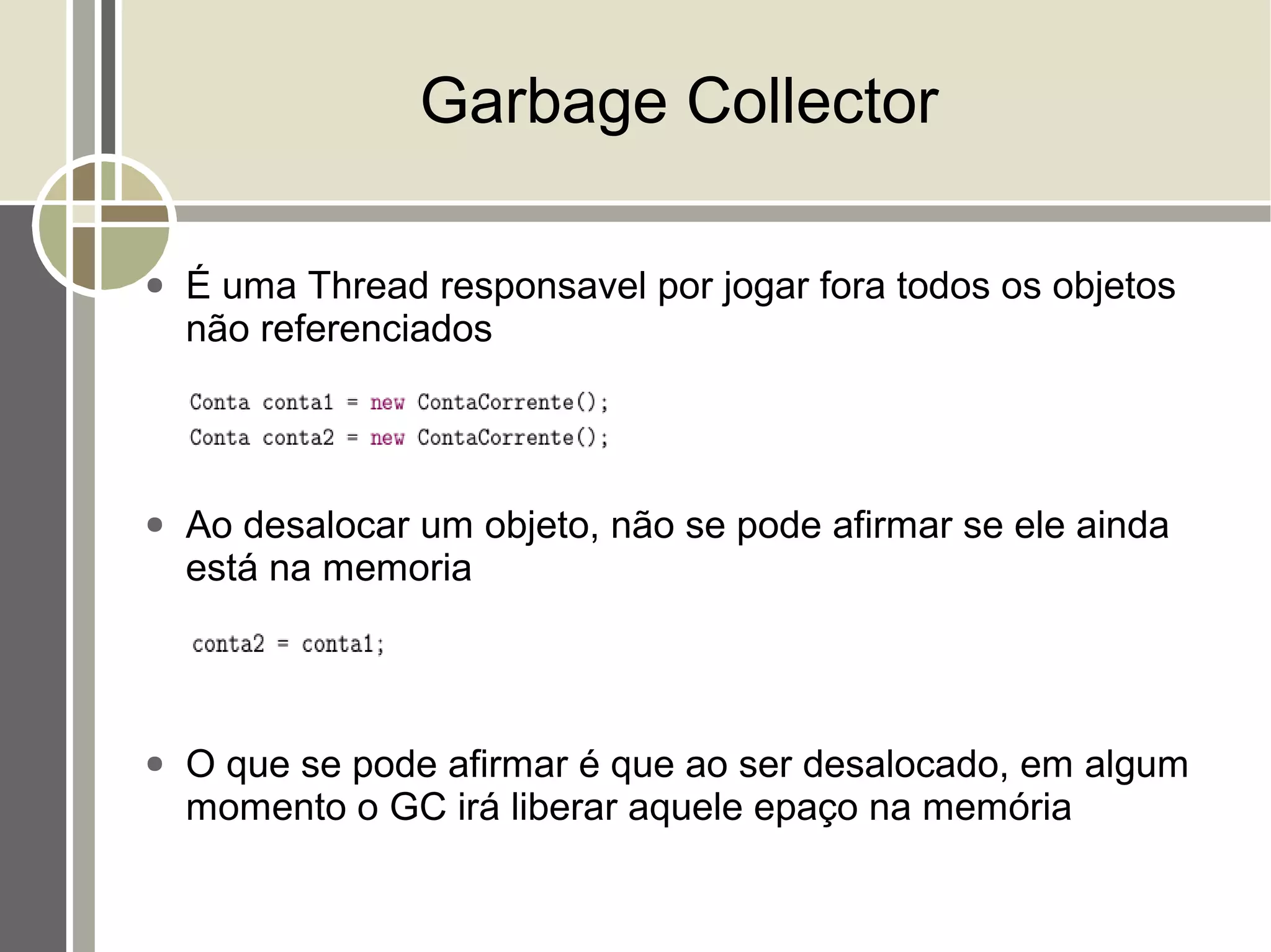 Garbage Collector

●   É uma Thread responsavel por jogar fora todos os objetos
    não referenciados



●   Ao desalocar um objeto, não se pode afirmar se ele ainda
    está na memoria



●   O que se pode afirmar é que ao ser desalocado, em algum
    momento o GC irá liberar aquele epaço na memória
 
