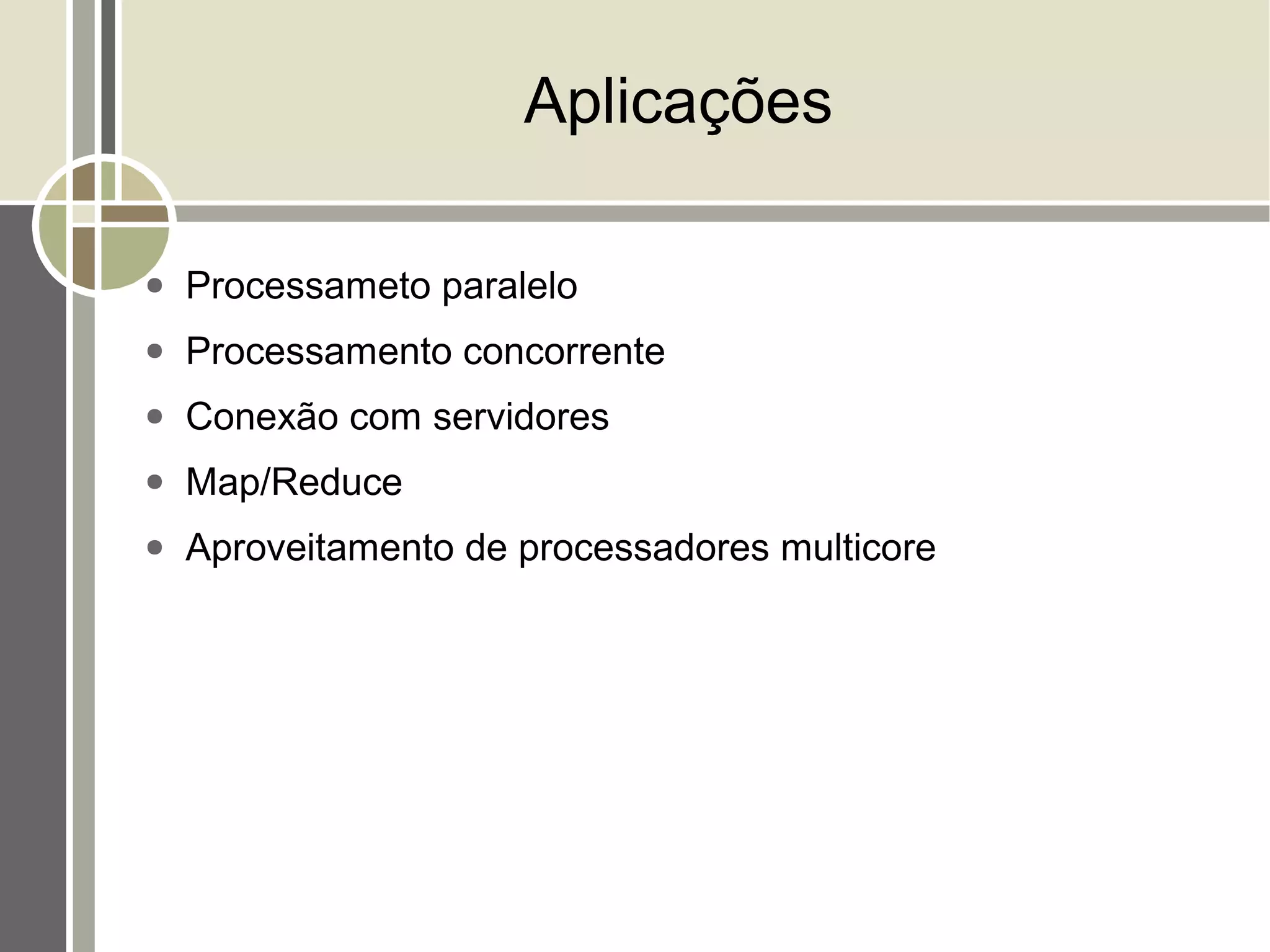 Aplicações

●   Processameto paralelo
●   Processamento concorrente
●   Conexão com servidores
●   Map/Reduce
●   Aproveitamento de processadores multicore
 