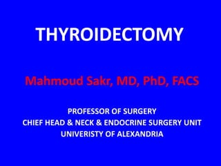 THYROIDECTOMY
Mahmoud Sakr, MD, PhD, FACS
PROFESSOR OF SURGERY
CHIEF HEAD & NECK & ENDOCRINE SURGERY UNIT
UNIVERISTY OF ALEXANDRIA
 