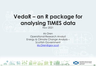 VedaR – an R package for
analysing TIMES data
Nov 2021
Iris Oren
Operational Research Analyst
Energy & Climate Change Analysis –
Scottish Government
Iris.Oren@gov.scot
 