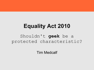 Equality Act 2010 Shouldn't  geek  be a protected characteristic? Tim Medcalf 