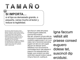 SI IMPORTA…
si el tipo es demasiado grande, o
pequeña, cansa mucho al lector y
reduce la legibilidad.
Igna faccum velisit alit praese consed
euguero dolese tet, suscincil dip erciduisi.
Ros alit, consenim zzriurer alisl ute mincing
et nit praestie digna autate modolore
eugiamcorper in et in ero odipis niat in
henismod exerosting eugiam ent del iure
vent augiat aliquam do dolorper senim
dolestions num accummod tio
commodigna feum velit adipisim il eugue er
sis esequatumsan eu feugiat, quis nonsenit
nos dolor amet lobor sequisl inciduis
nulpute ming eu feuis am, quating et,
vullan ut ipsummodo
Igna faccum
velisit alit
praese consed
euguero
dolese tet,
suscincil dip
erciduisi.
Igna faccum velisit alit praese
consed euguero dolese tet,
suscincil dip erciduisi.
Ros alit, consenim zzriurer alisl ute
mincing et nit praestie digna autate
modolore eugiamcorper in et in ero
odipis niat in henismod exerosting
eugiam ent del iure vent augiat
aliquam do dolorper senim
dolestions num accummod tio
commodigna feum velit adipisim il
eugue er sis esequatumsan eu
feugiat, quis nonsenit nos dolor
amet lobor sequisl inciduis nulpute
ming eu feuis am, quating et,
 