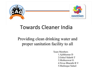 Towards	
  Cleaner	
  India	
  
Providing clean drinking water and
proper sanitation facility to all
Team Members
1.Ajithkumar D
2.Gokul Sidarth T
3.Motheeswar G
4.Nivas Bharathi R V
5.Shafeeque Suhail
 