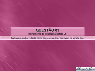 treinamento de questões abertas 08
Explique,	
  num	
  breve	
  texto	
  como	
  diferentes	
  es0los	
  convivem	
  no	
  soneto	
  lido.	
  
 