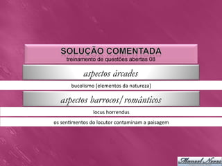 treinamento de questões abertas 08

                 aspectos árcades
          bucolismo	
  [elementos	
  da	
  natureza]	
  

   aspectos barrocos/românticos
                       locus	
  horrendus	
  
os	
  sen0mentos	
  do	
  locutor	
  contaminam	
  a	
  paisagem	
  
 