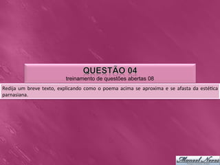 treinamento de questões abertas 08
Redija	
   um	
   breve	
   texto,	
   explicando	
   como	
   o	
   poema	
   acima	
   se	
   aproxima	
   e	
   se	
   afasta	
   da	
   esté0ca	
  
parnasiana.	
  	
  
 