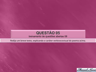 treinamento de questões abertas 08
Redija	
  um	
  breve	
  texto,	
  explicando	
  o	
  caráter	
  verbivocovisual	
  do	
  poema	
  acima.	
  
 