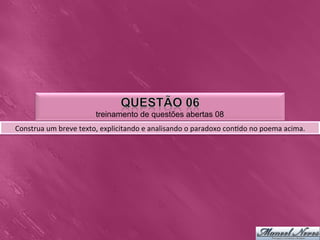 treinamento de questões abertas 08
Construa	
  um	
  breve	
  texto,	
  explicitando	
  e	
  analisando	
  o	
  paradoxo	
  con0do	
  no	
  poema	
  acima.	
  
 