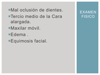 Mal oclusión de dientes.   EXAMEN
Tercio medio de la Cara     FISICO
 alargada.
Maxilar móvil.
Edema .
Equimosis facial.
 