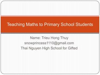 Teaching Maths to Primary School Students

           Name: Trieu Hong Thuy
        snowprincess1110@gmail.com
      Thai Nguyen High School for Gifted
 