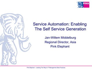 Pink Elephant – Leading The Way In IT Management Best Practices
Service Automation: Enabling
The Self Service Generation
Jan-Willem Middelburg
Regional Director, Asia
Pink Elephant
 