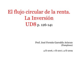 El flujo circular de la renta.
La Inversión
UD8 p. 126-141
Prof. José Fermín Garralda Arizcun
(Pamplona)
4 II-2016, 1-II-2017, 4-II-2019
 