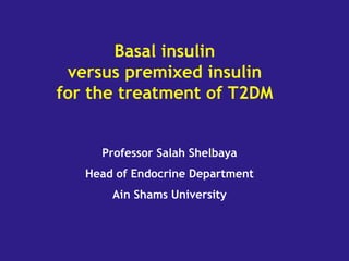 Basal insulin
versus premixed insulin
for the treatment of T2DM
Professor Salah Shelbaya
Head of Endocrine Department
Ain Shams University
 