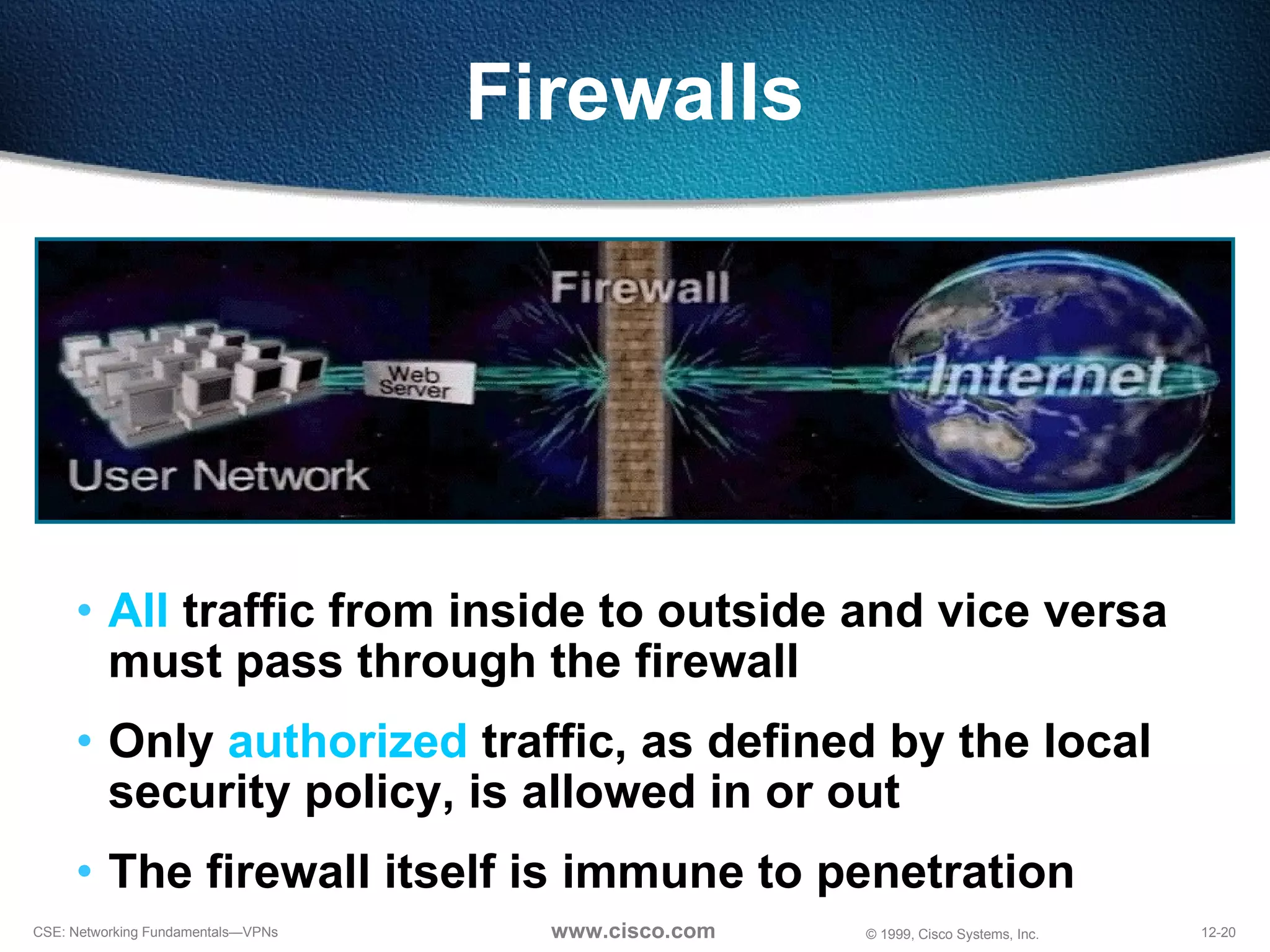All  traffic from inside to outside and vice versa must pass through the firewall Only  authorized  traffic, as defined by the local security policy, is allowed in or out The firewall itself is immune to penetration Firewalls 