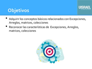 Objetivos
• Adquirir los conceptos básicos relacionados con Excepciones,
Arreglos, matrices, colecciones
• Reconocer las características de Excepciones, Arreglos,
matrices, colecciones
 