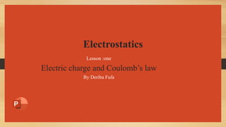 Electrostatics
Lesson :one
Electric charge and Coulomb’s law
By Deriba Fufa
 