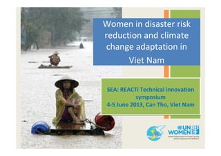 Women in disaster risk
reduction and climate
change adaptation in
Viet Nam
SEA: REACTi Technical innovation
symposium
4-5 June 2013, Can Tho, Viet Nam
SEA: REACTi Technical innovation
symposium
4-5 June 2013, Can Tho, Viet Nam
 