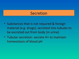 Secretion

• Substances that is not required & foreign
  material (e.g. drugs); secreted into tubules to
  be excreted out from body (in urine)
• Tubular secretion: secrete H+ to maintain
  homeostasis of blood pH
 