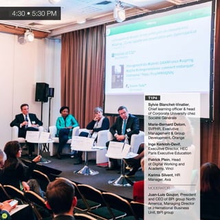 T1P4
Sylvie Blanchet-Vinatier,
Chief learning officer & head
of Corporate University chez
Société Générale
Marie-Bernard Delom,
SVPHR, Executive
Management & Group
Development, Orange
Inge Kerkloh-Devif,
Executive Director, HEC
Paris Executive Education
Patrick Plein, Head
of Digital Working and
Academy, Vinci
Karima Silvent, HR
Manager, Axa
MODERATOR
Juan-Luis Goujon, President
and CEO of BPI group North
America, Managing Director
of International Business
Unit, BPI group
4:30 • 5:30 PM
12
 