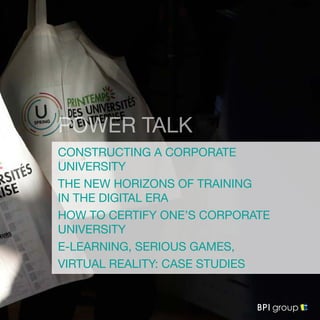 CONSTRUCTING A CORPORATE
UNIVERSITY
THE NEW HORIZONS OF TRAINING
IN THE DIGITAL ERA
HOW TO CERTIFY ONE’S CORPORATE
UNIVERSITY
E-LEARNING, SERIOUS GAMES,
VIRTUAL REALITY: CASE STUDIES
POWER TALK
 