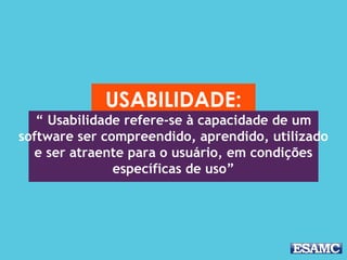 USABILIDADE:
“ Usabilidade refere-se à capacidade de um
software ser compreendido, aprendido, utilizado
e ser atraente para o usuário, em condições
específicas de uso”
 