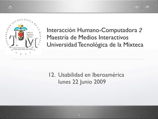 Interacción Humano-Computadora 2
Maestría de Medios Interactivos
Universidad Tecnológica de la Mixteca



12. Usabilidad en Iberoamérica
    lunes 22 Junio 2009




            1
 