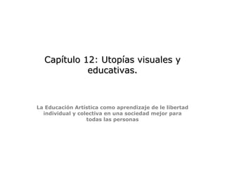 Capítulo 12 :  Utopías visuales y educativas.     La Educación Artística como aprendizaje de le libertad individual y colectiva en una sociedad mejor para todas las personas 