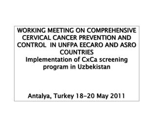 WORKING MEETING ON COMPREHENSIVE
 CERVICAL CANCER PREVENTION AND
CONTROL IN UNFPA EECARO AND ASRO
            COUNTRIES
  Implementation of CxCa screening
       program in Uzbekistan



   Antalya, Turkey 18-20 May 2011
 