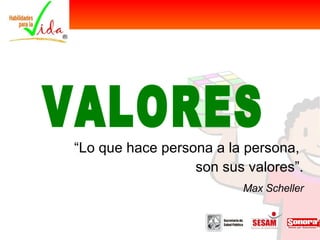 VALORES “ Lo que hace persona a la persona,  son sus valores”. Max Scheller 