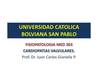 UNIVERSIDAD CATOLICA
 BOLVIANA SAN PABLO
  FISIOPATOLOGIA MED 303
 CARDIOPATIAS VALVULARES.
Prof. Dr. Juan Carlos Gianella P.
 